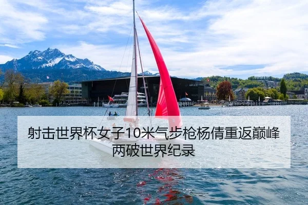 射击世界杯女子10米气步枪杨倩重返巅峰两破世界纪录